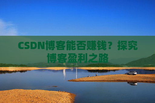 CSDN博客能否赚钱？探究博客盈利之路